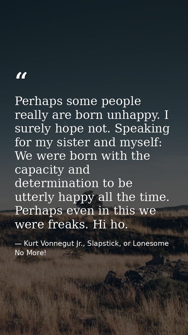 Perhaps some people really are born unhappy. I surely hope not. Speaking for my sister and myself: We were born with the — Kurt Vonnegut Jr., Slapstick, or Lonesome No More!
