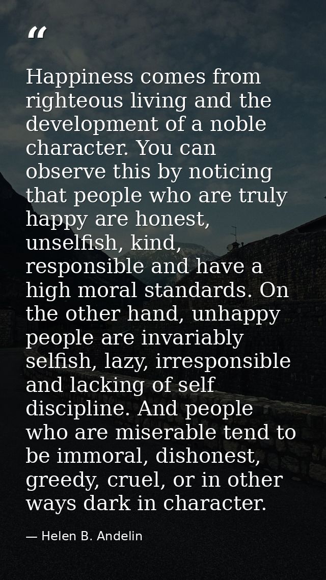 Happiness comes from righteous living and the development of a noble character. You can observe this by noticing that pe — Helen B. Andelin