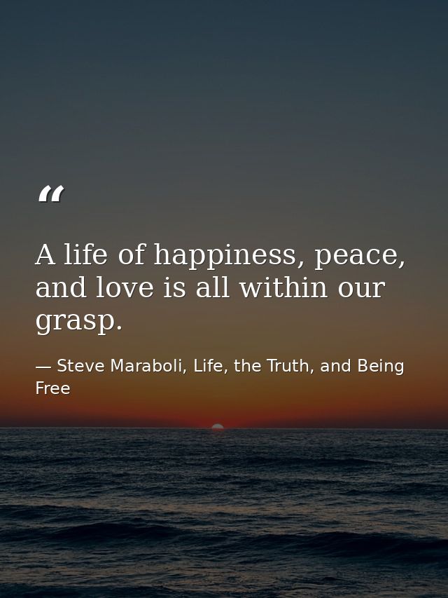A life of happiness, peace, and love is all within our grasp. — Steve Maraboli, Life, the Truth, and Being Free