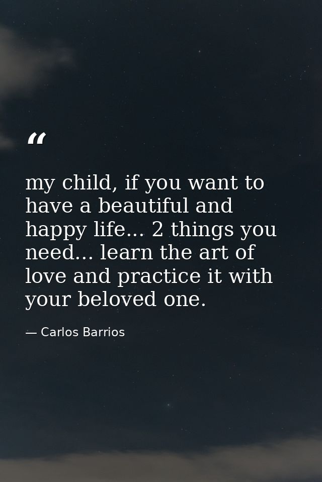 my child, if you want to have a beautiful and happy life... 2 things you need... learn the art of love and practice it w — Carlos Barrios