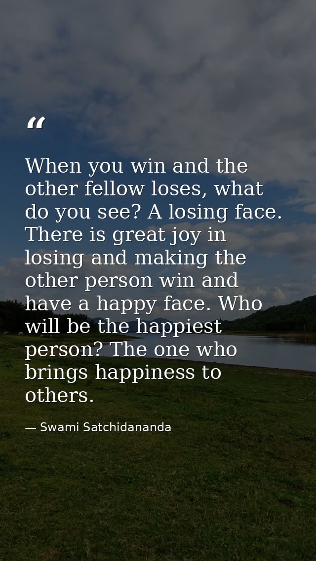 When you win and the other fellow loses, what do you see? A losing face. There is great joy in losing and making the oth — Swami Satchidananda