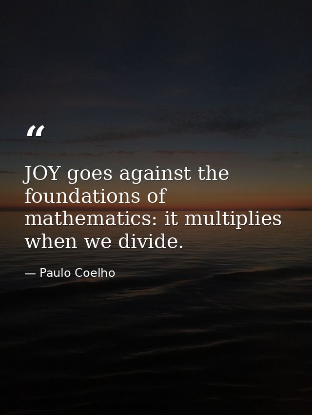 JOY goes against the foundations of mathematics: it multiplies when we divide. — Paulo Coelho