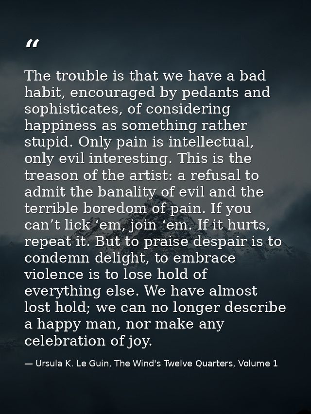 The trouble is that we have a bad habit, encouraged by pedants and sophisticates, of considering happiness as something  — Ursula K. Le Guin, The Wind's Twelve Quarters, Volume 1