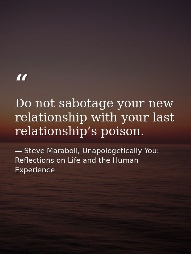 Do not sabotage your new relationship with your last relationship’s poison. — Steve Maraboli, Unapologetically You: Reflections on Life and the Human Experience