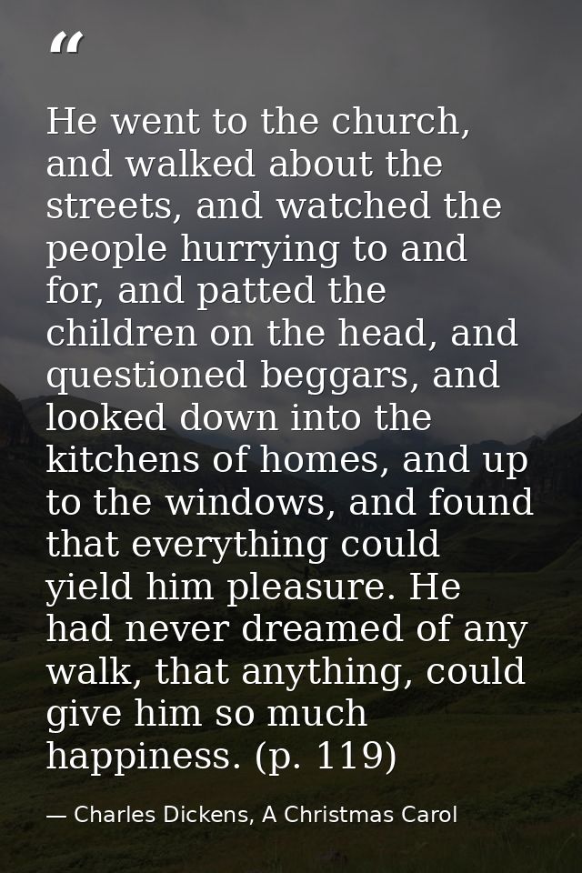 He went to the church, and walked about the streets, and watched the people hurrying to and for, and patted the children — Charles Dickens, A Christmas Carol