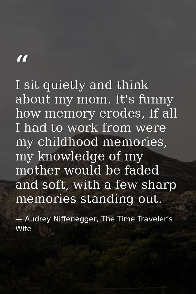 I sit quietly and think about my mom. It's funny how memory erodes, If all I had to work from were my childhood memories — Audrey Niffenegger, The Time Traveler's Wife