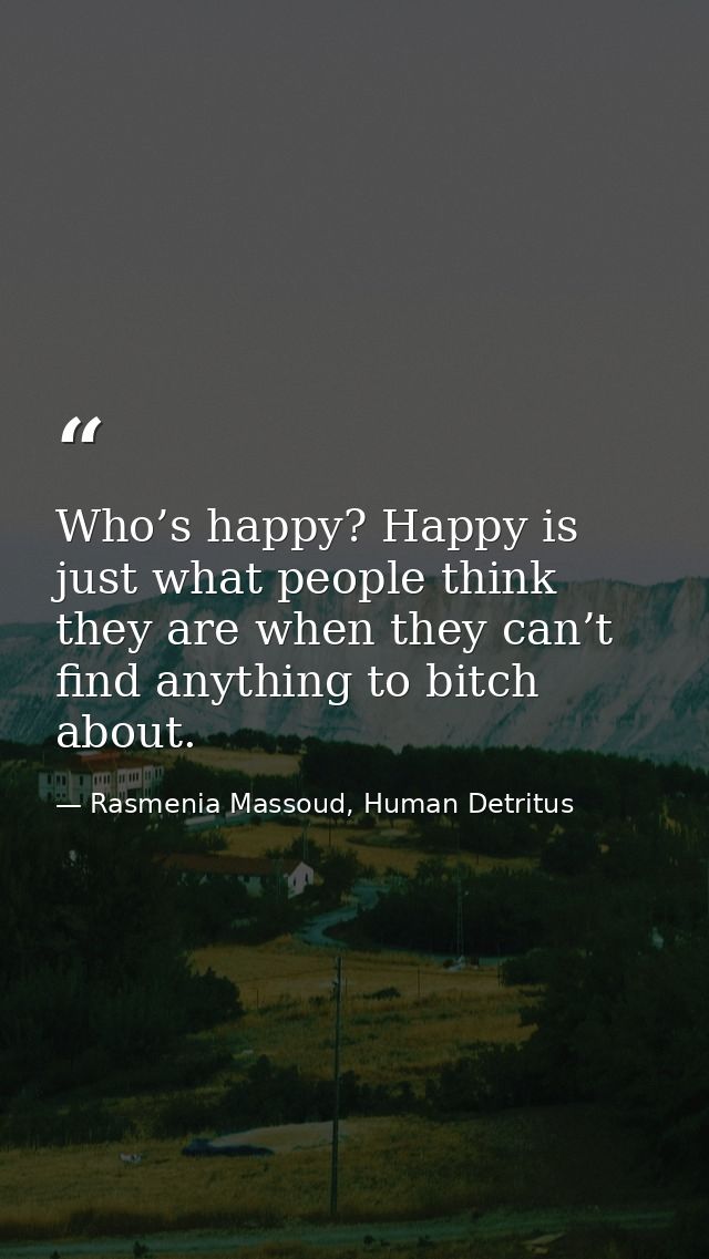 Who’s happy? Happy is just what people think they are when they can’t find anything to bitch about. — Rasmenia Massoud, Human Detritus