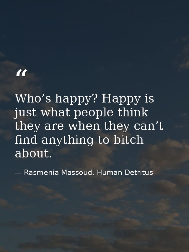 Who’s happy? Happy is just what people think they are when they can’t find anything to bitch about. — Rasmenia Massoud, Human Detritus