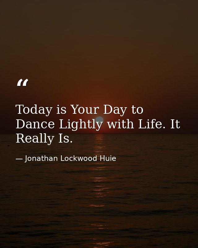 Today is Your Day to Dance Lightly with Life. It Really Is. — Jonathan Lockwood Huie