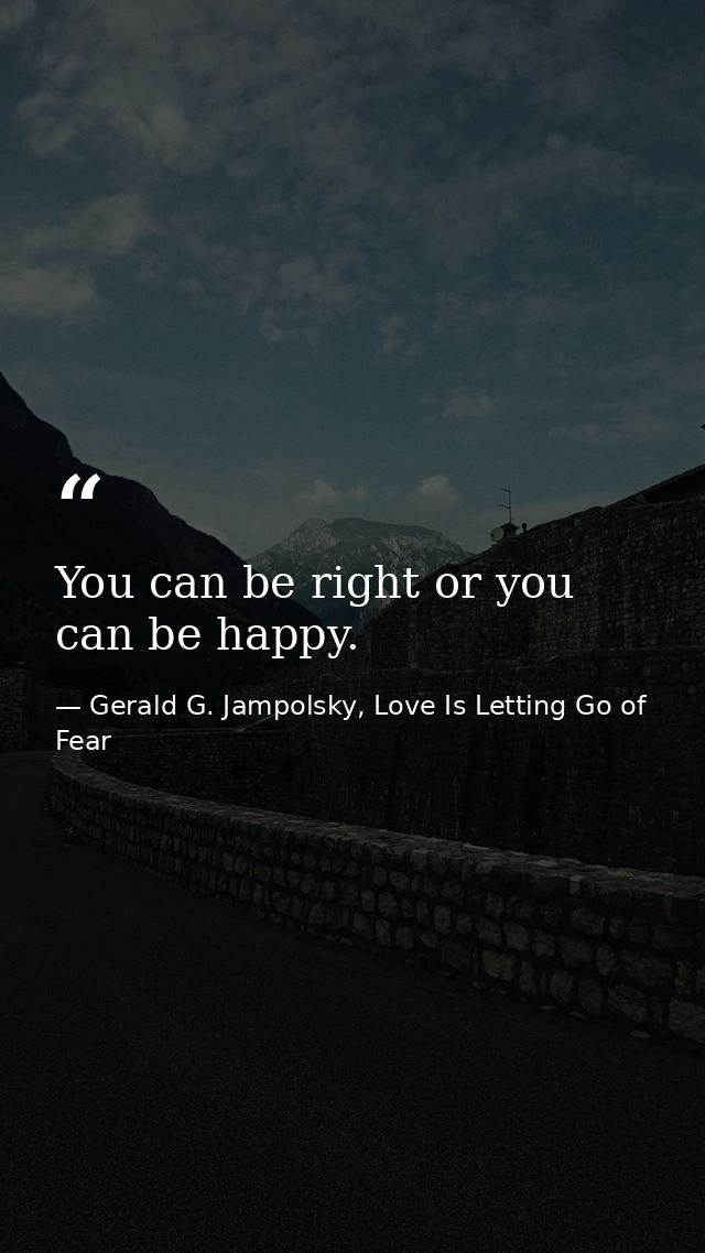 You can be right or you can be happy. — Gerald G. Jampolsky, Love Is Letting Go of Fear