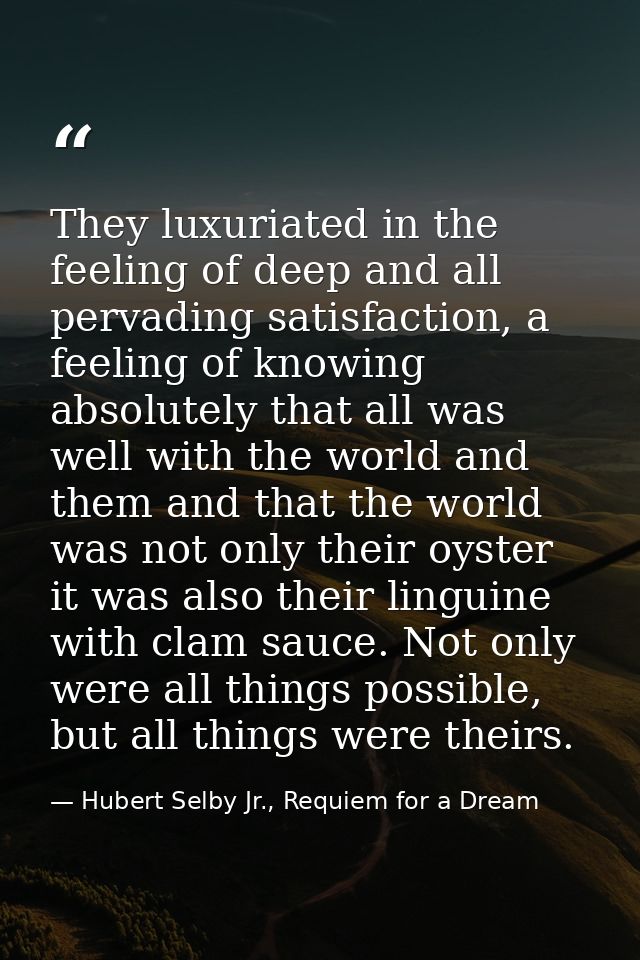They luxuriated in the feeling of deep and all pervading satisfaction, a feeling of knowing absolutely that all was well — Hubert Selby Jr., Requiem for a Dream