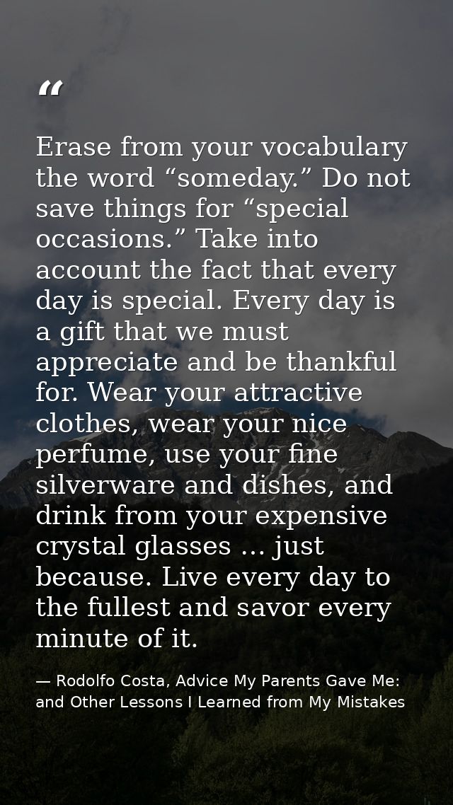 Erase from your vocabulary the word “someday.” Do not save things for “special occasions.” Take into account the fact th — Rodolfo Costa, Advice My Parents Gave Me: and Other Lessons I Learned from My Mistakes