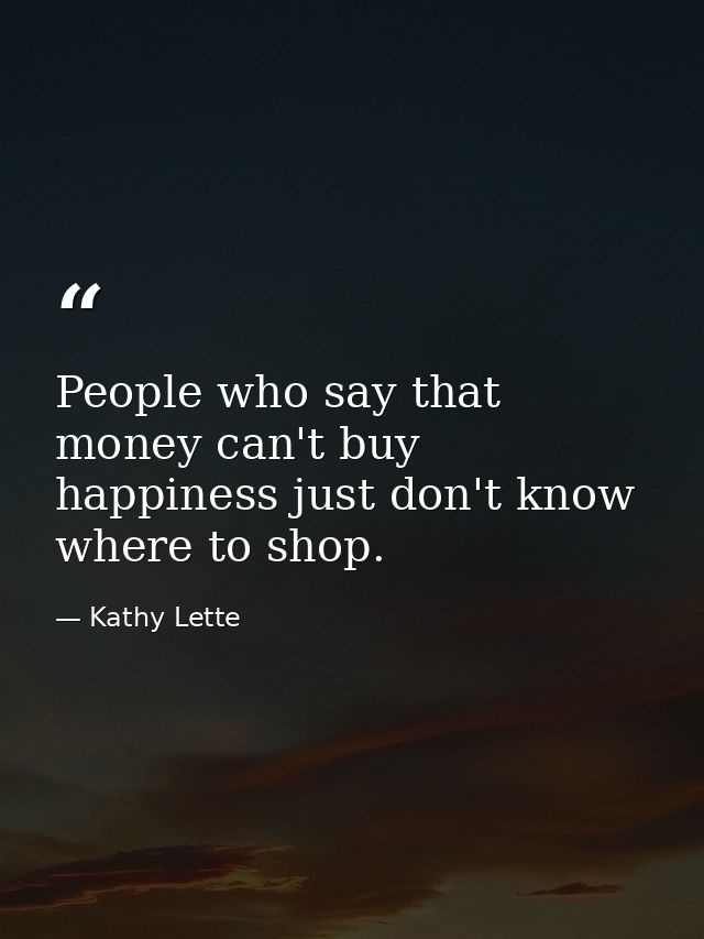 People who say that money can't buy happiness just don't know where to shop. — Kathy Lette