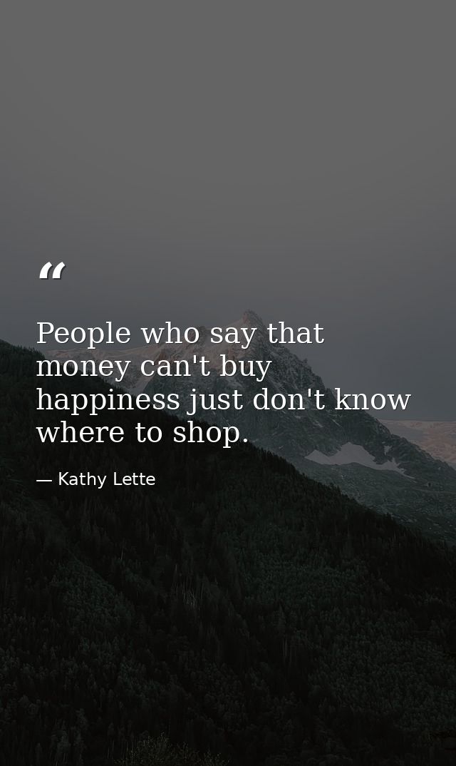People who say that money can't buy happiness just don't know where to shop. — Kathy Lette
