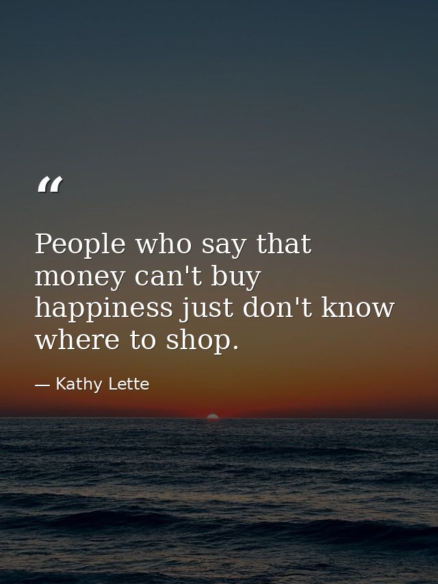 People who say that money can't buy happiness just don't know where to shop. — Kathy Lette