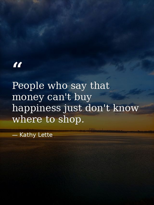 People who say that money can't buy happiness just don't know where to shop. — Kathy Lette