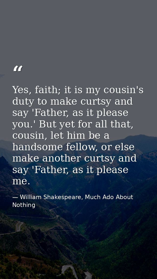 Yes, faith; it is my cousin's duty to make curtsy and say 'Father, as it please you.' But yet for all that, cousin, let  — William Shakespeare, Much Ado About Nothing