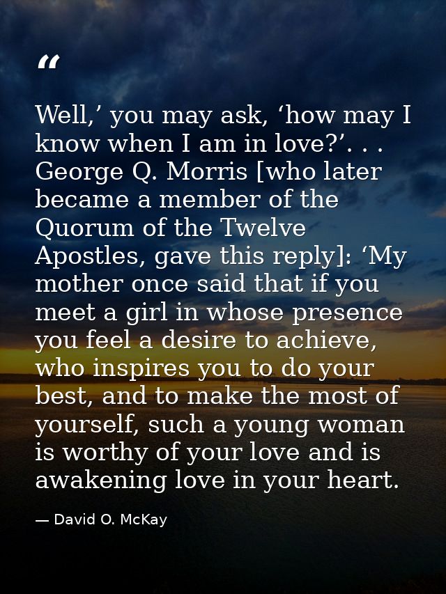Well,’ you may ask, ‘how may I know when I am in love?’. . . George Q. Morris [who later became a member of the Quorum o — David O. McKay