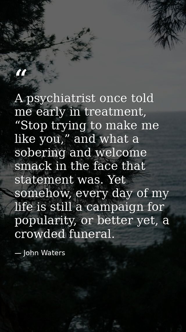 A psychiatrist once told me early in treatment, “Stop trying to make me like you,” and what a sobering and welcome smack — John Waters
