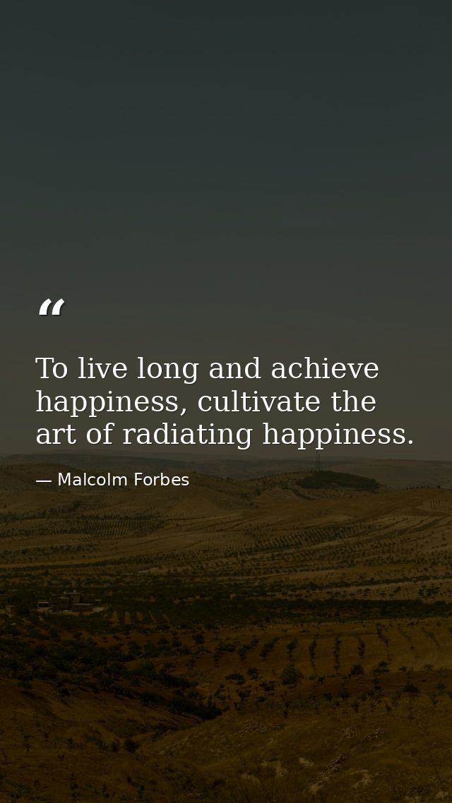 To live long and achieve happiness, cultivate the art of radiating happiness. — Malcolm Forbes