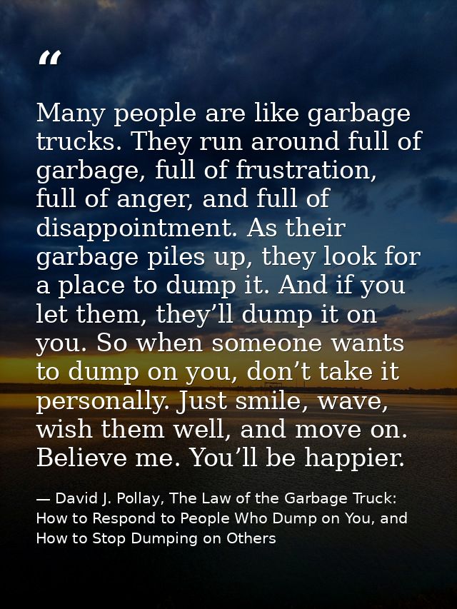 Many people are like garbage trucks. They run around full of garbage, full of frustration, full of anger, and full of di — David J. Pollay, The Law of the Garbage Truck: How to Respond to People Who Dump on You, and How to Stop Dumping on Others