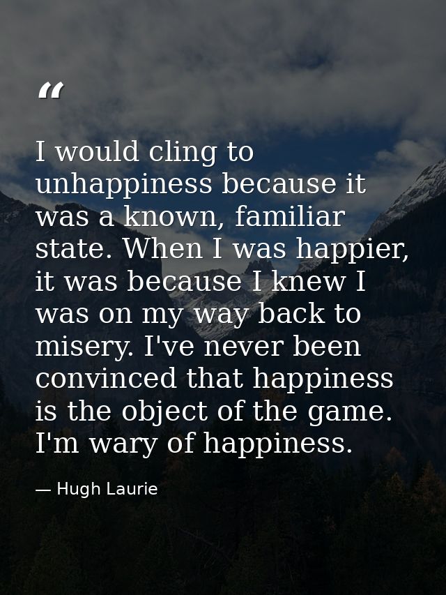 I would cling to unhappiness because it was a known, familiar state. When I was happier, it was because I knew I was on  — Hugh Laurie