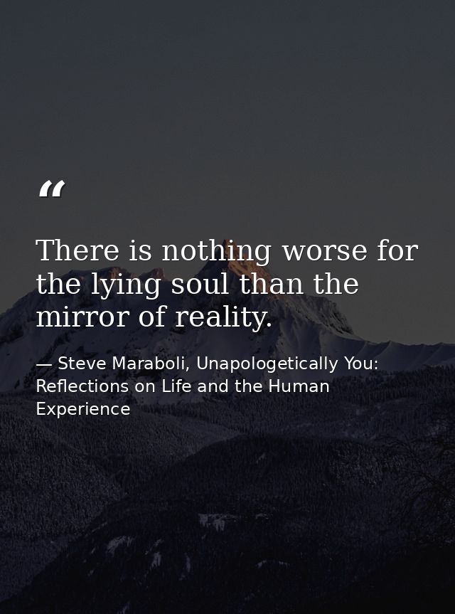 There is nothing worse for the lying soul than the mirror of reality. — Steve Maraboli, Unapologetically You: Reflections on Life and the Human Experience