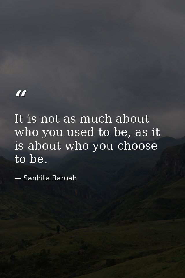 It is not as much about who you used to be, as it is about who you choose to be. — Sanhita Baruah
