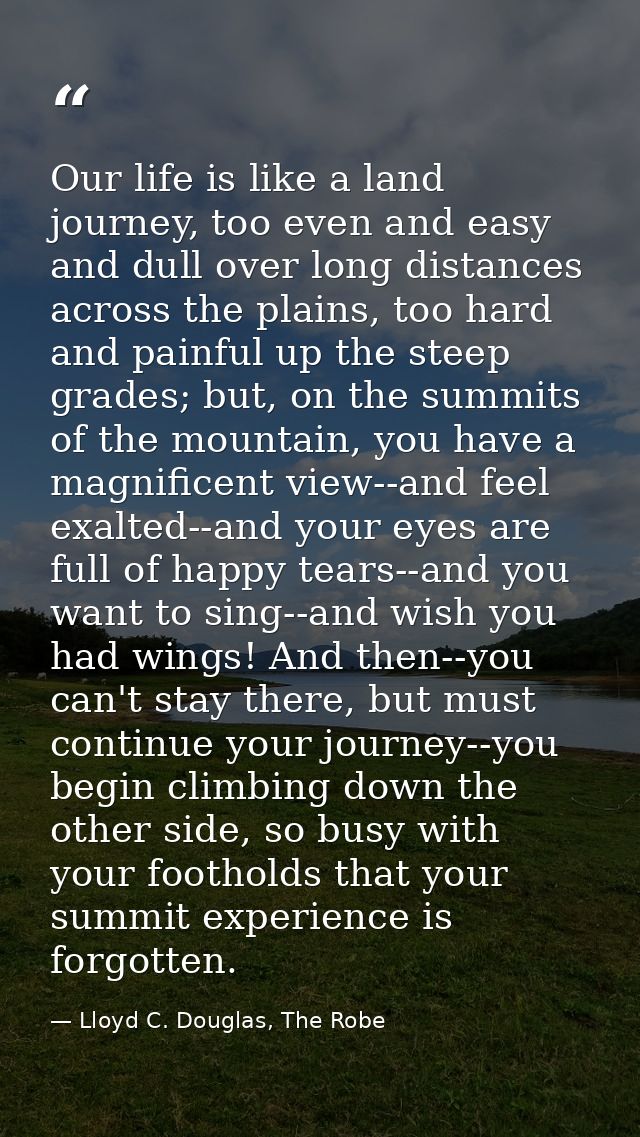 Our life is like a land journey, too even and easy and dull over long distances across the plains, too hard and painful  — Lloyd C. Douglas, The Robe