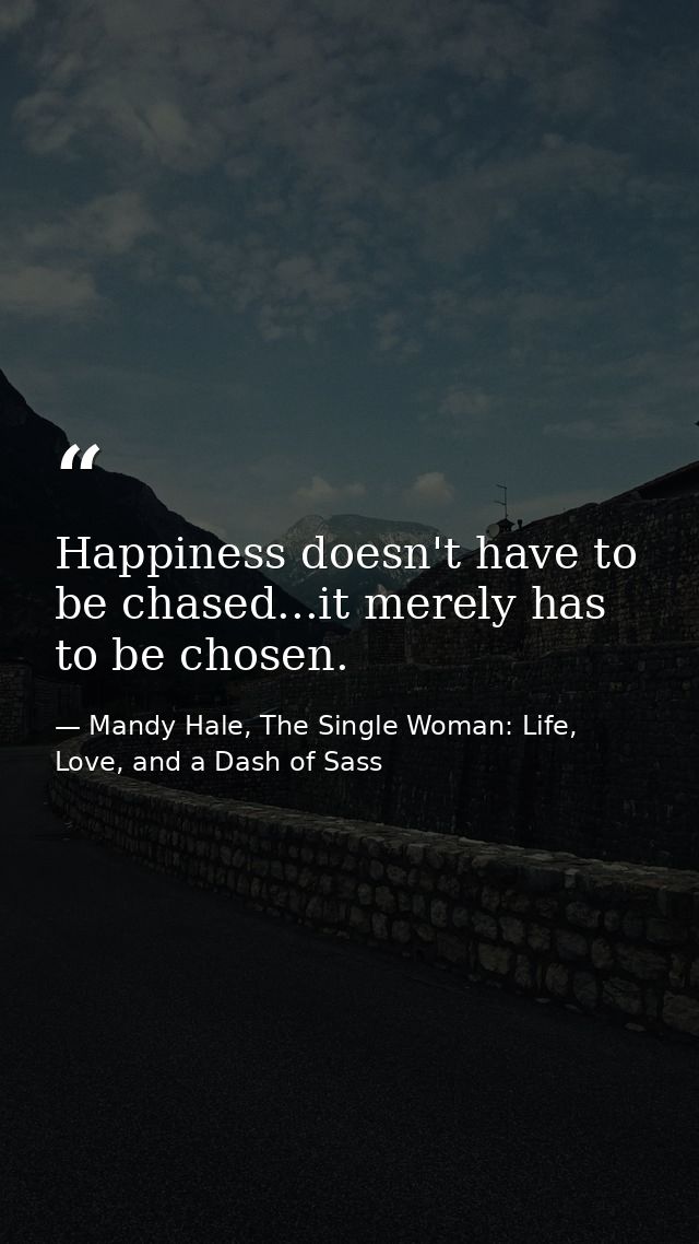 Happiness doesn't have to be chased...it merely has to be chosen. — Mandy Hale, The Single Woman: Life, Love, and a Dash of Sass