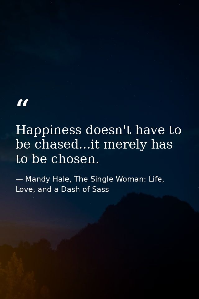 Happiness doesn't have to be chased...it merely has to be chosen. — Mandy Hale, The Single Woman: Life, Love, and a Dash of Sass
