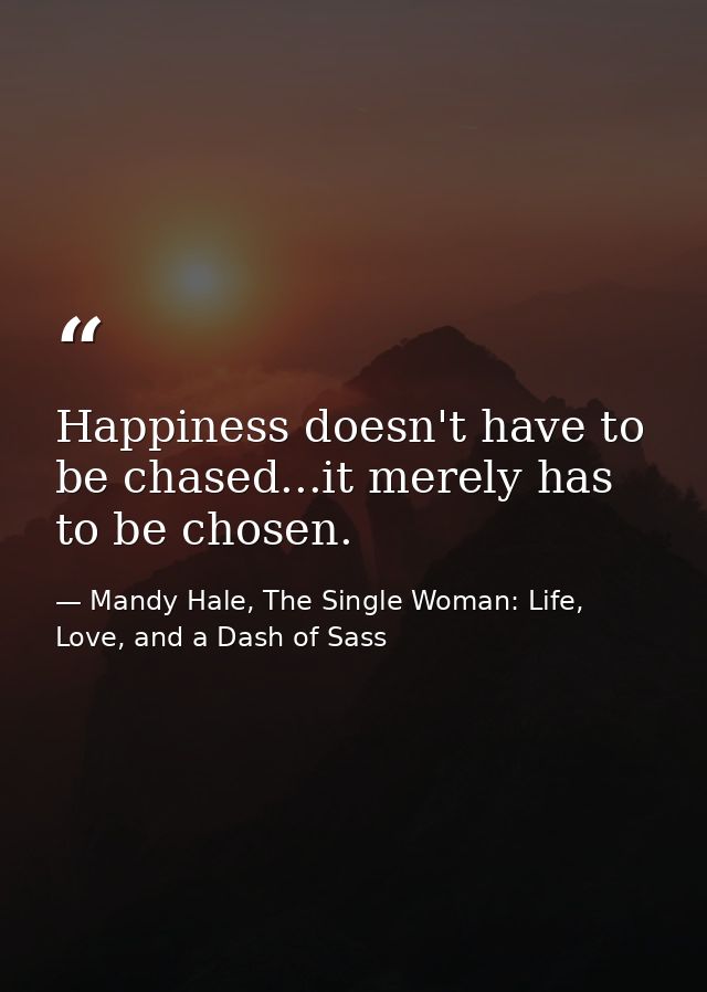 Happiness doesn't have to be chased...it merely has to be chosen. — Mandy Hale, The Single Woman: Life, Love, and a Dash of Sass