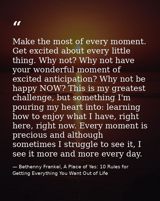 Make the most of every moment. Get excited about every little thing. Why not? Why not have your wonderful moment of exci — Bethenny Frankel, A Place of Yes: 10 Rules for Getting Everything You Want Out of Life