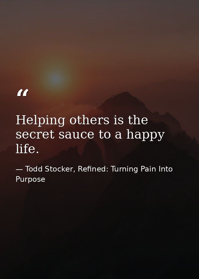Helping others is the secret sauce to a happy life. — Todd Stocker, Refined: Turning Pain Into Purpose