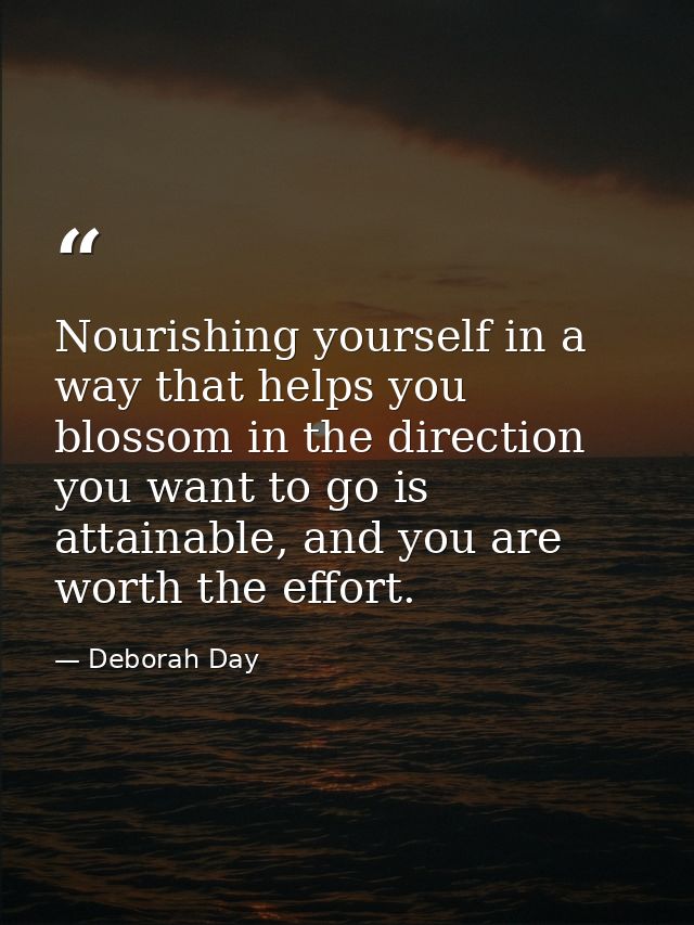 Nourishing yourself in a way that helps you blossom in the direction you want to go is attainable, and you are worth the — Deborah Day
