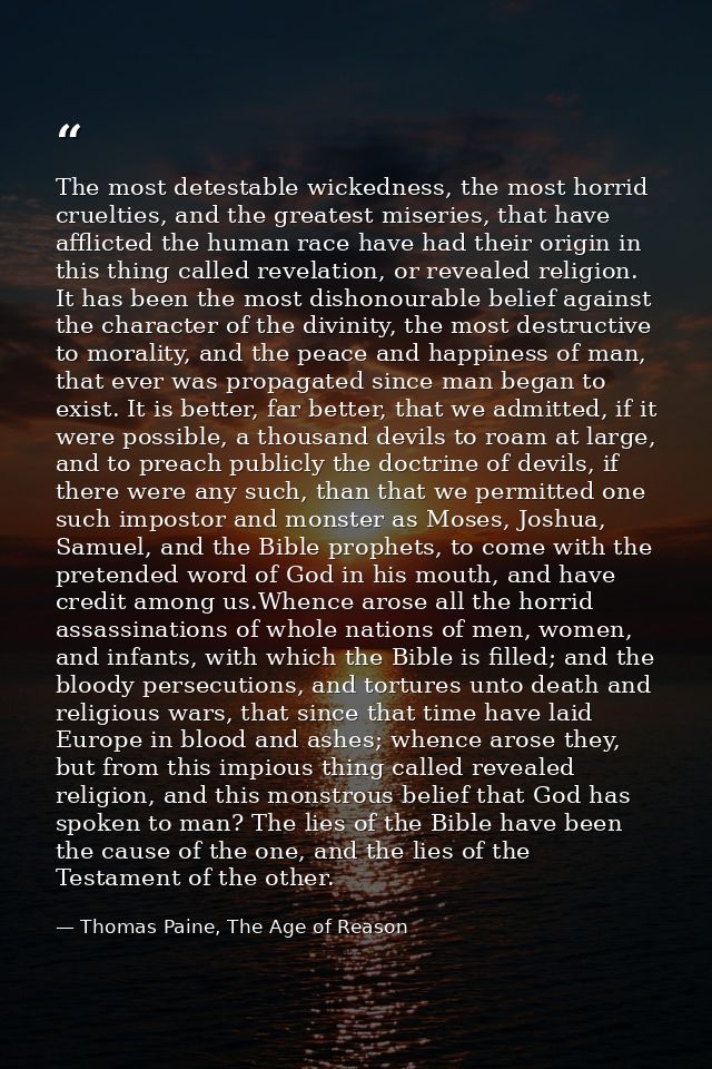 The most detestable wickedness, the most horrid cruelties, and the greatest miseries, that have afflicted the human race — Thomas Paine, The Age of Reason