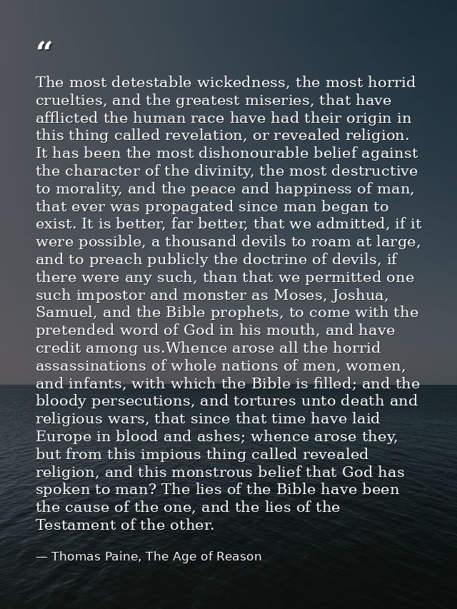 The most detestable wickedness, the most horrid cruelties, and the greatest miseries, that have afflicted the human race — Thomas Paine, The Age of Reason