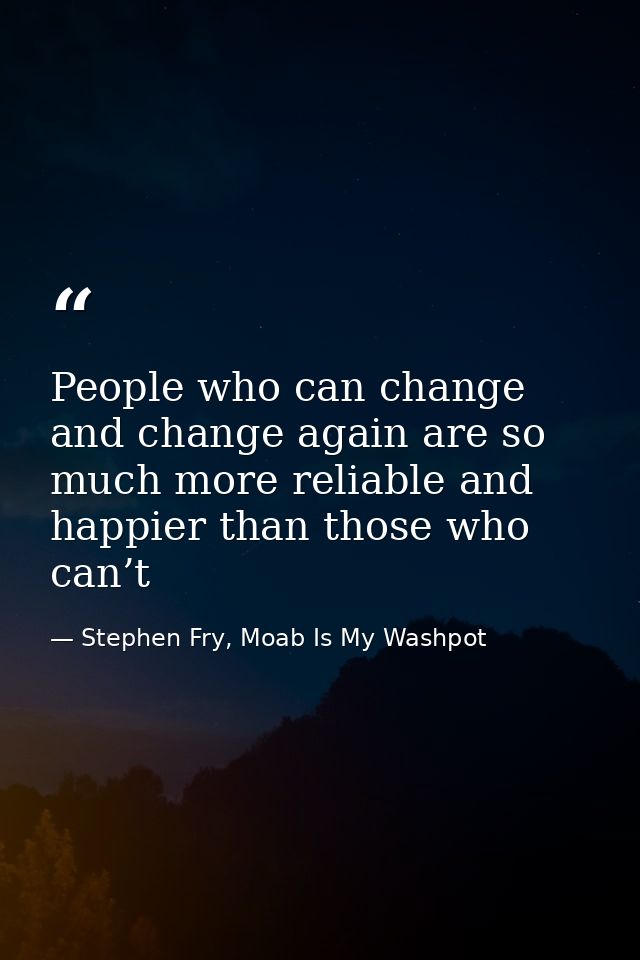People who can change and change again are so much more reliable and happier than those who can’t — Stephen Fry, Moab Is My Washpot