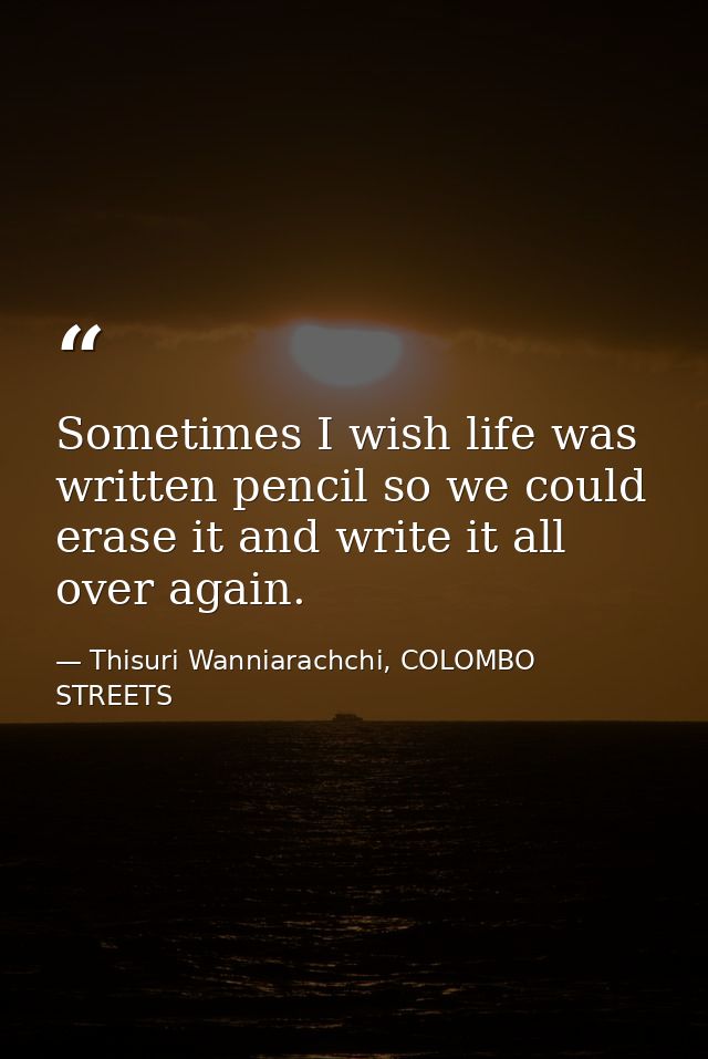 Sometimes I wish life was written pencil so we could erase it and write it all over again. — Thisuri Wanniarachchi, COLOMBO STREETS