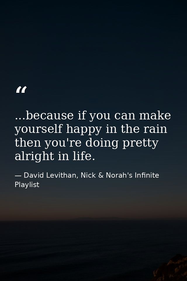 ...because if you can make yourself happy in the rain then you're doing pretty alright in life. — David Levithan, Nick & Norah's Infinite Playlist