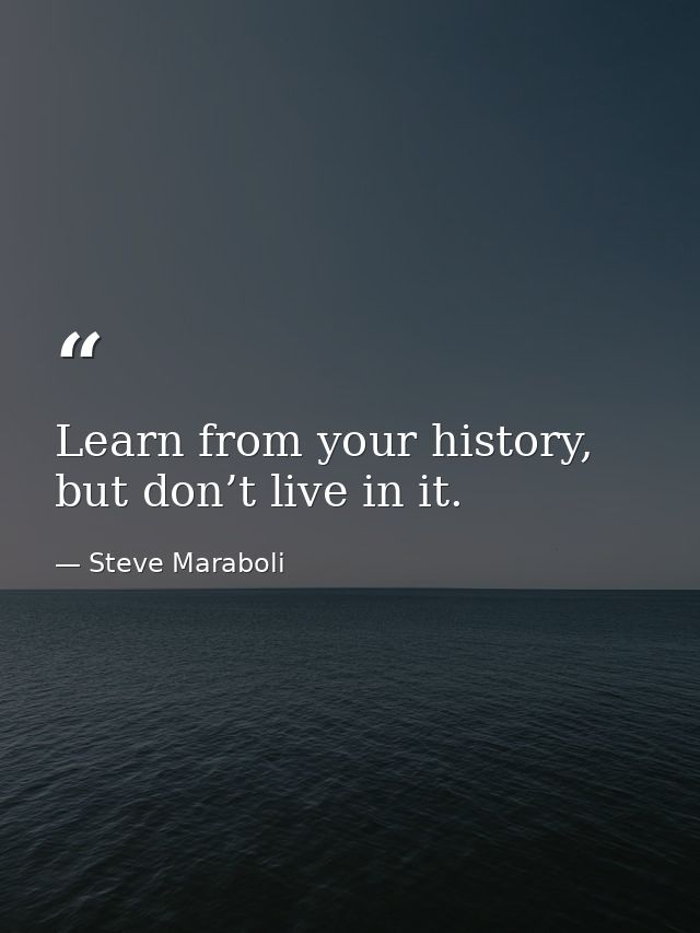Learn from your history, but don’t live in it. — Steve Maraboli