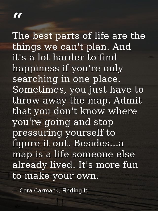The best parts of life are the things we can't plan. And it's a lot harder to find happiness if you're only searching in — Cora Carmack, Finding It