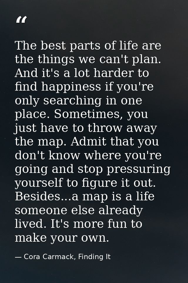 The best parts of life are the things we can't plan. And it's a lot harder to find happiness if you're only searching in — Cora Carmack, Finding It