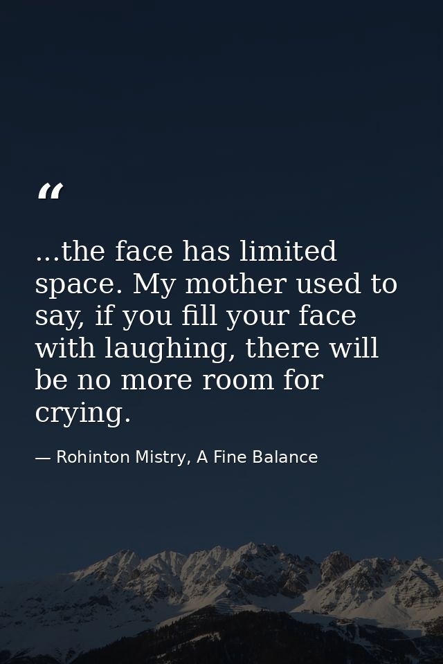 ...the face has limited space. My mother used to say, if you fill your face with laughing, there will be no more room fo — Rohinton Mistry, A Fine Balance