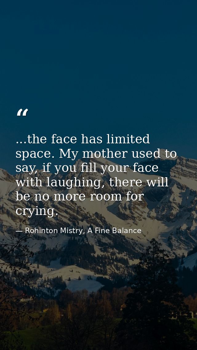 ...the face has limited space. My mother used to say, if you fill your face with laughing, there will be no more room fo — Rohinton Mistry, A Fine Balance
