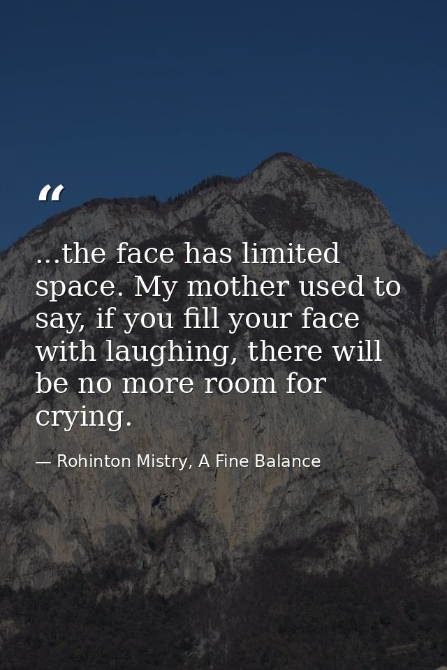 ...the face has limited space. My mother used to say, if you fill your face with laughing, there will be no more room fo — Rohinton Mistry, A Fine Balance