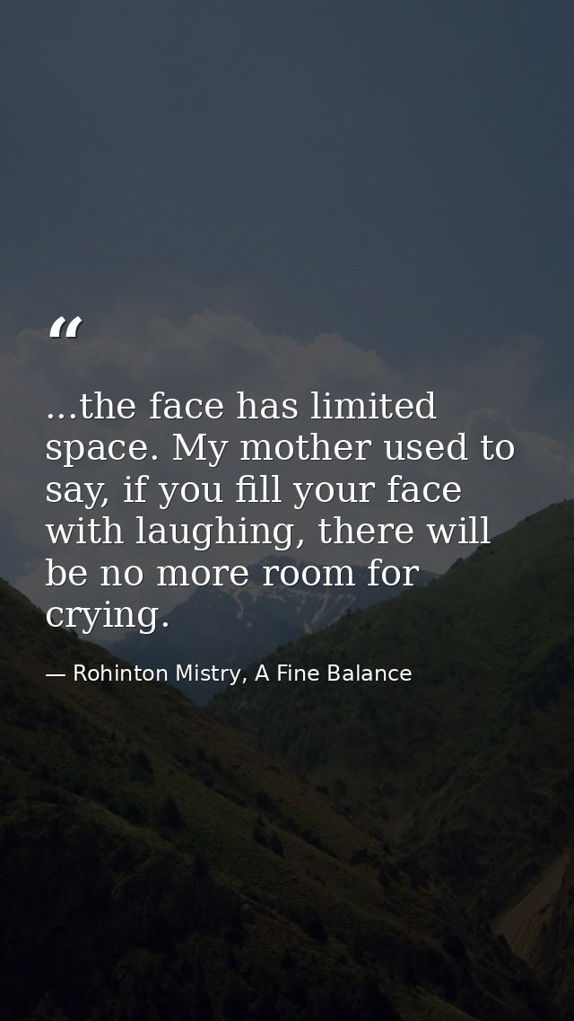 ...the face has limited space. My mother used to say, if you fill your face with laughing, there will be no more room fo — Rohinton Mistry, A Fine Balance