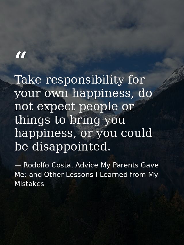 Take responsibility for your own happiness, do not expect people or things to bring you happiness, or you could be disap — Rodolfo Costa, Advice My Parents Gave Me: and Other Lessons I Learned from My Mistakes