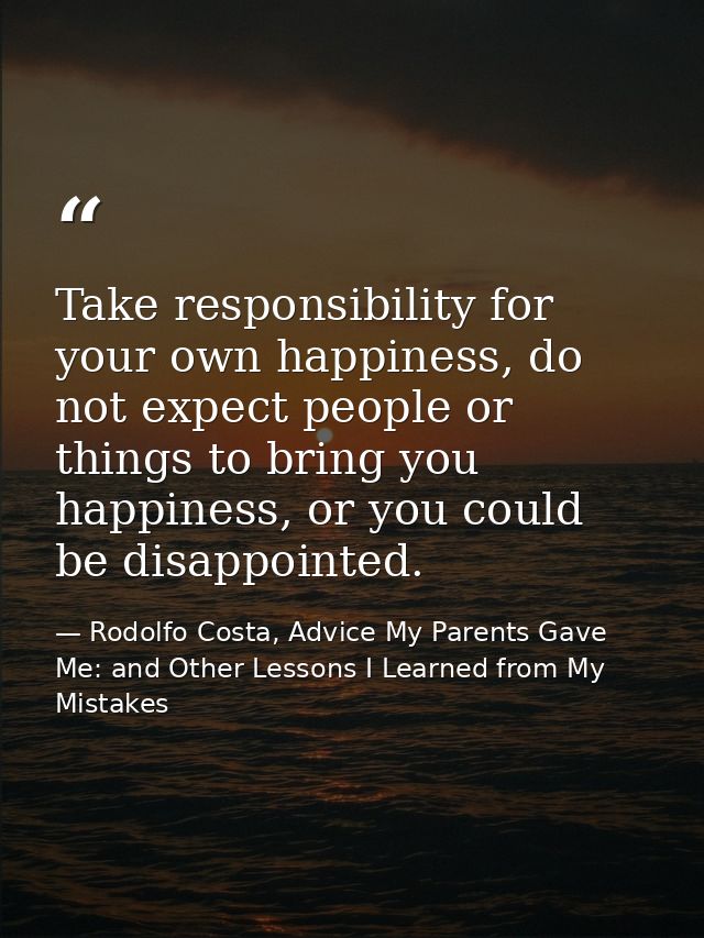Take responsibility for your own happiness, do not expect people or things to bring you happiness, or you could be disap — Rodolfo Costa, Advice My Parents Gave Me: and Other Lessons I Learned from My Mistakes