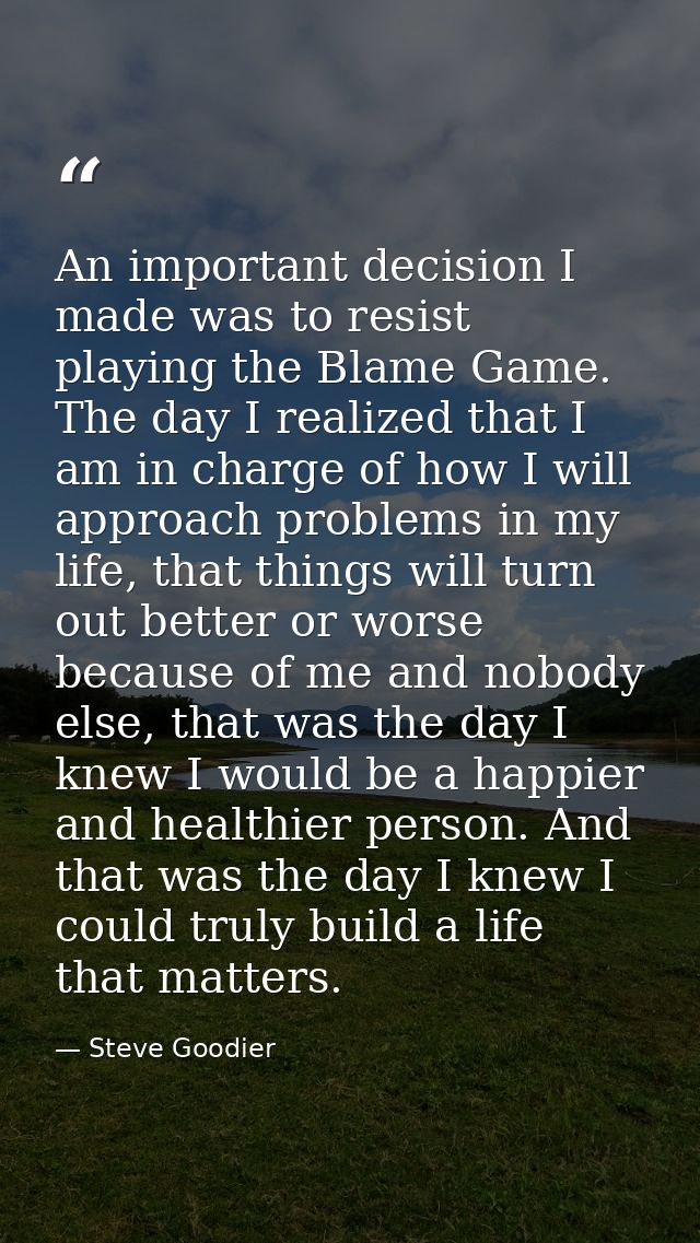 An important decision I made was to resist playing the Blame Game. The day I realized that I am in charge of how I will  — Steve Goodier